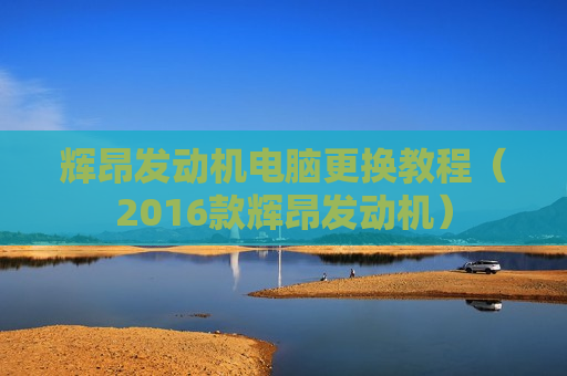 辉昂发动机电脑更换教程（2016款辉昂发动机）