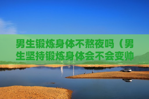 男生锻炼身体不熬夜吗（男生坚持锻炼身体会不会变帅）