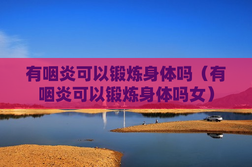 有咽炎可以锻炼身体吗（有咽炎可以锻炼身体吗女）