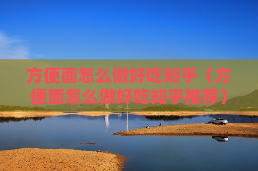 方便面怎么做好吃知乎（方便面怎么做好吃知乎推荐）