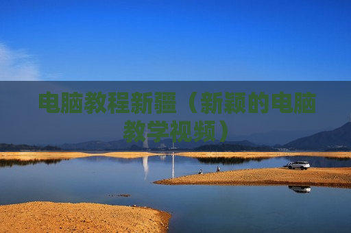 电脑教程新疆（新颖的电脑教学视频）