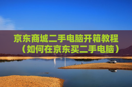 京东商城二手电脑开箱教程（如何在京东买二手电脑）