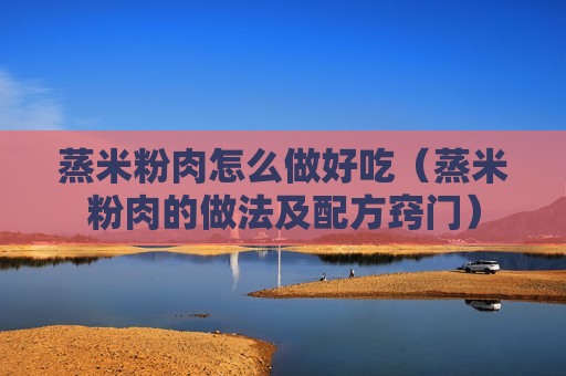 蒸米粉肉怎么做好吃（蒸米粉肉的做法及配方窍门）