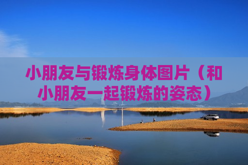 小朋友与锻炼身体图片（和小朋友一起锻炼的姿态）