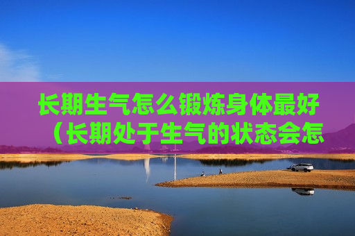 长期生气怎么锻炼身体最好（长期处于生气的状态会怎么样?）