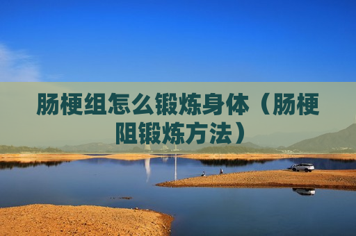肠梗组怎么锻炼身体（肠梗阻锻炼方法）