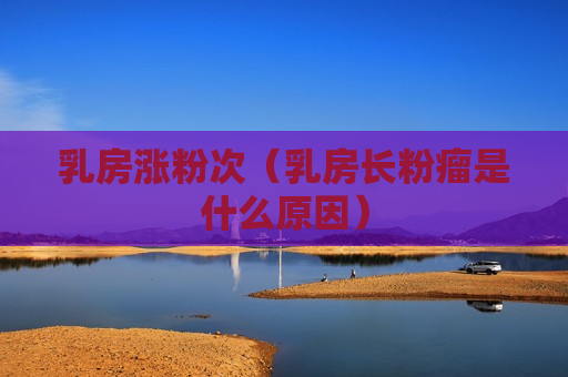 乳房涨粉次（乳房长粉瘤是什么原因）