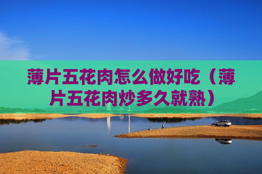 薄片五花肉怎么做好吃（薄片五花肉炒多久就熟）