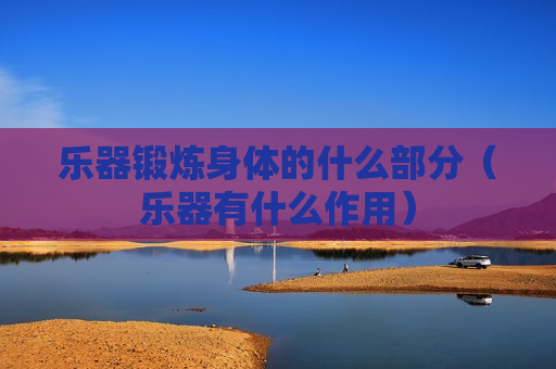 乐器锻炼身体的什么部分（乐器有什么作用）