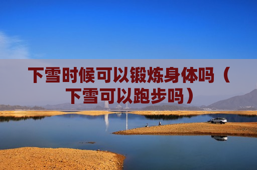 下雪时候可以锻炼身体吗（下雪可以跑步吗）