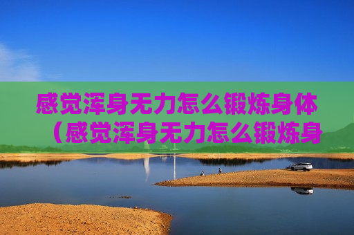 感觉浑身无力怎么锻炼身体（感觉浑身无力怎么锻炼身体才能缓解）