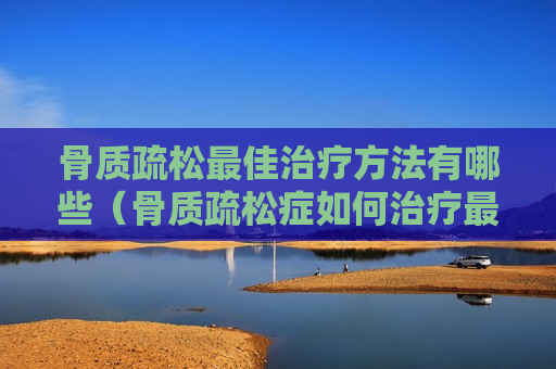 骨质疏松最佳治疗方法有哪些（骨质疏松症如何治疗最佳）