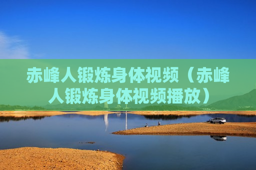 赤峰人锻炼身体视频（赤峰人锻炼身体视频播放）