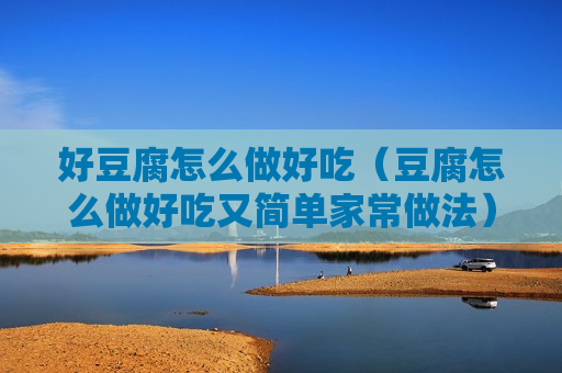 好豆腐怎么做好吃（豆腐怎么做好吃又简单家常做法）
