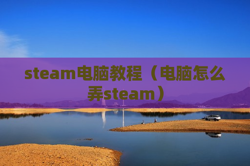 steam电脑教程（电脑怎么弄steam）