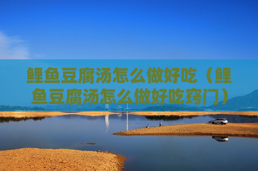 鲤鱼豆腐汤怎么做好吃（鲤鱼豆腐汤怎么做好吃窍门）