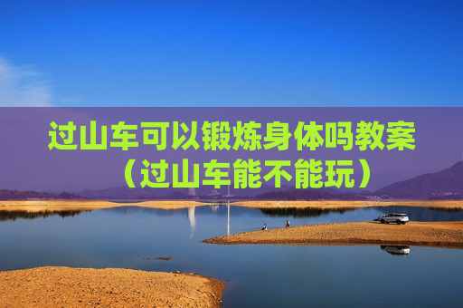 过山车可以锻炼身体吗教案（过山车能不能玩）