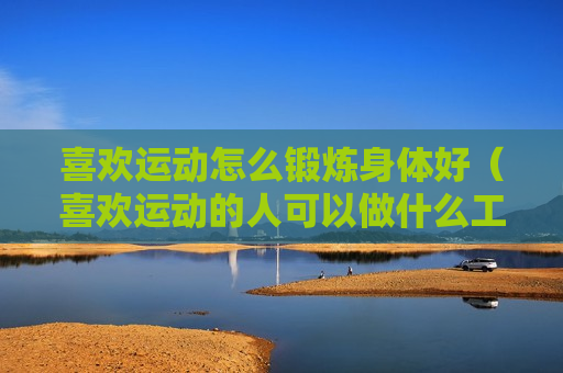 喜欢运动怎么锻炼身体好（喜欢运动的人可以做什么工作）