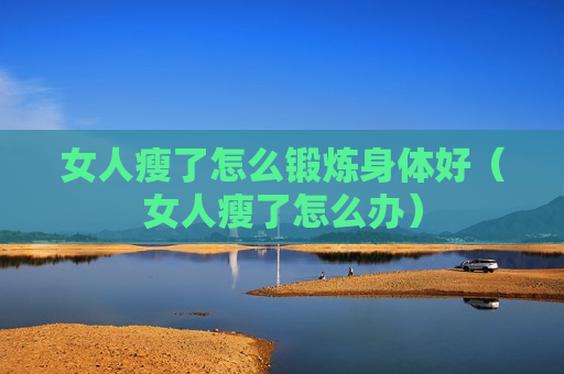 女人瘦了怎么锻炼身体好（女人瘦了怎么办）