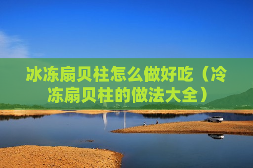 冰冻扇贝柱怎么做好吃（冷冻扇贝柱的做法大全）