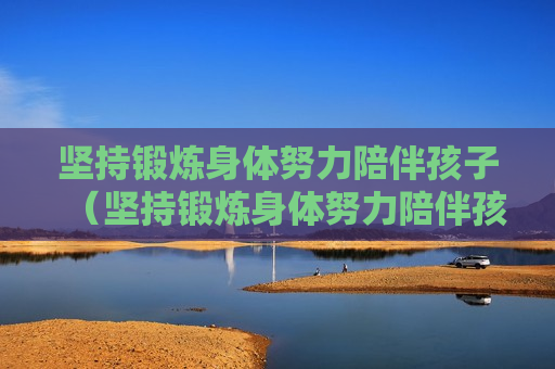 坚持锻炼身体努力陪伴孩子（坚持锻炼身体努力陪伴孩子的句子）