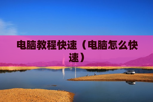 电脑教程快速（电脑怎么快速）