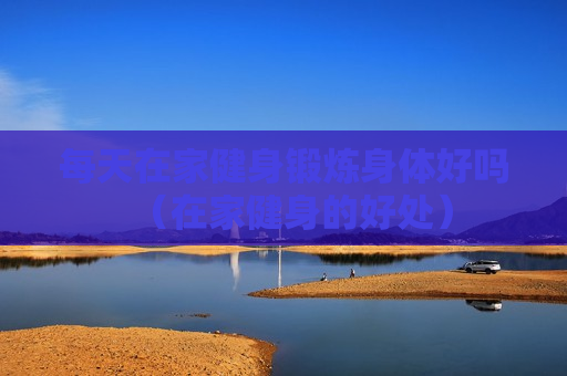 每天在家健身锻炼身体好吗（在家健身的好处）