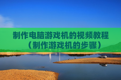 制作电脑游戏机的视频教程（制作游戏机的步骤）