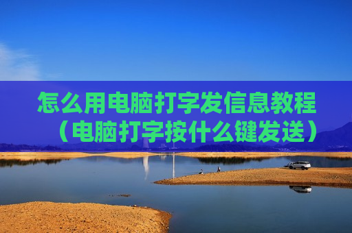 怎么用电脑打字发信息教程（电脑打字按什么键发送）