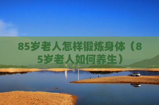 85岁老人怎样锻炼身体（85岁老人如何养生）