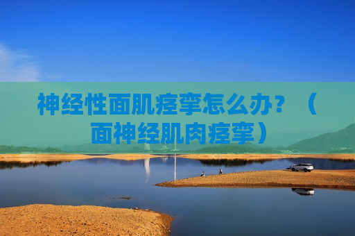 神经性面肌痉挛怎么办？（面神经肌肉痉挛）