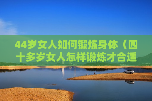 44岁女人如何锻炼身体（四十多岁女人怎样锻炼才合适）