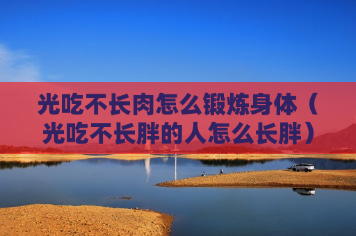 光吃不长肉怎么锻炼身体（光吃不长胖的人怎么长胖）