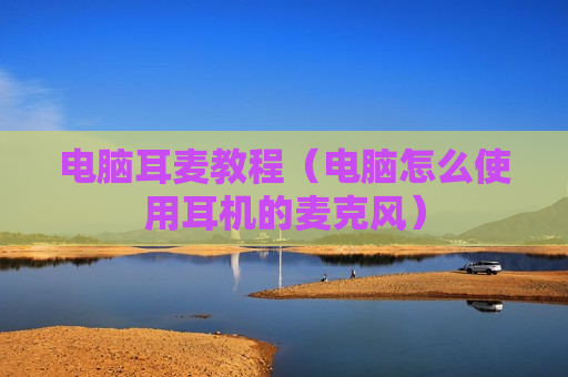 电脑耳麦教程（电脑怎么使用耳机的麦克风）