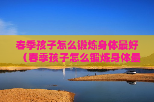 春季孩子怎么锻炼身体最好（春季孩子怎么锻炼身体最好视频）