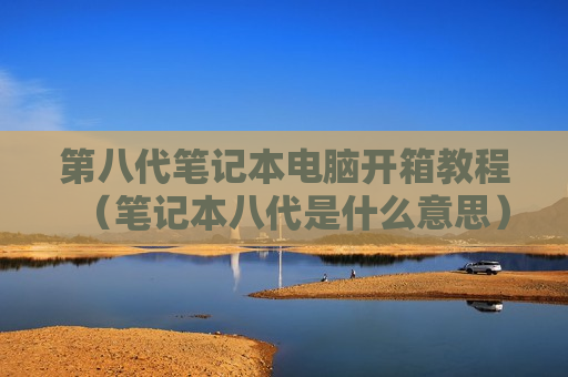 第八代笔记本电脑开箱教程（笔记本八代是什么意思）