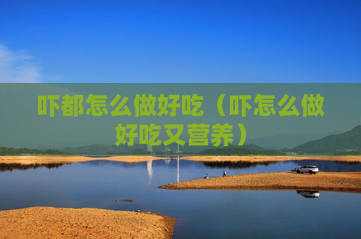 吓都怎么做好吃（吓怎么做好吃又营养）