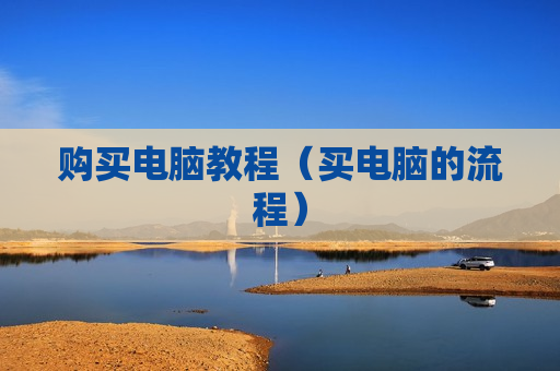 购买电脑教程（买电脑的流程）