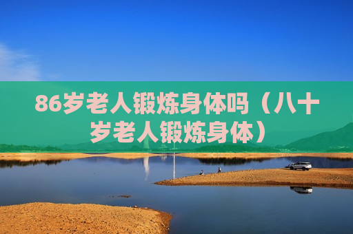 86岁老人锻炼身体吗（八十岁老人锻炼身体）