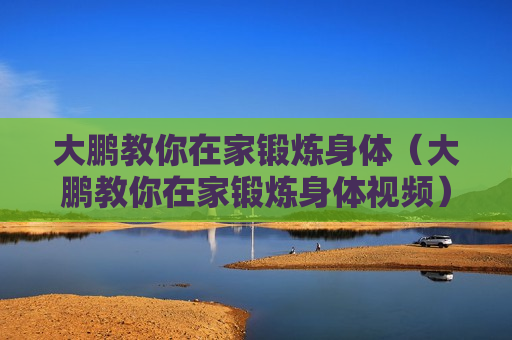 大鹏教你在家锻炼身体（大鹏教你在家锻炼身体视频）