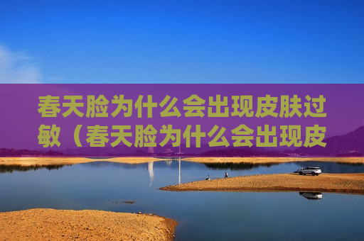 春天脸为什么会出现皮肤过敏（春天脸为什么会出现皮肤过敏现象）