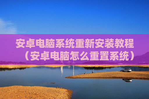 安卓电脑系统重新安装教程（安卓电脑怎么重置系统）