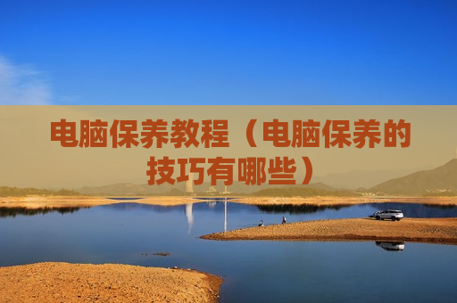 电脑保养教程（电脑保养的技巧有哪些）