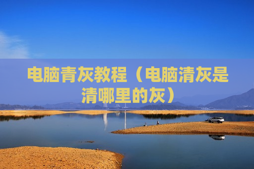 电脑青灰教程（电脑清灰是清哪里的灰）
