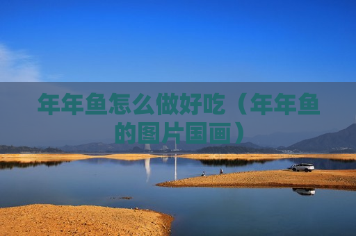 年年鱼怎么做好吃（年年鱼的图片国画）