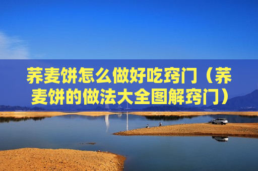 荞麦饼怎么做好吃窍门（荞麦饼的做法大全图解窍门）