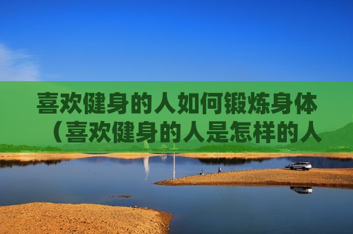 喜欢健身的人如何锻炼身体（喜欢健身的人是怎样的人）