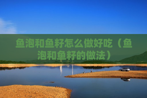 鱼泡和鱼籽怎么做好吃（鱼泡和鱼籽的做法）