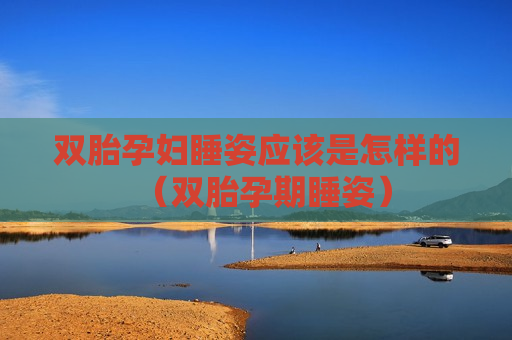 双胎孕妇睡姿应该是怎样的（双胎孕期睡姿）
