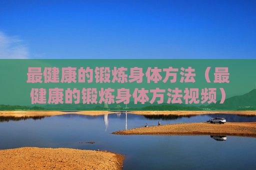 最健康的锻炼身体方法（最健康的锻炼身体方法视频）